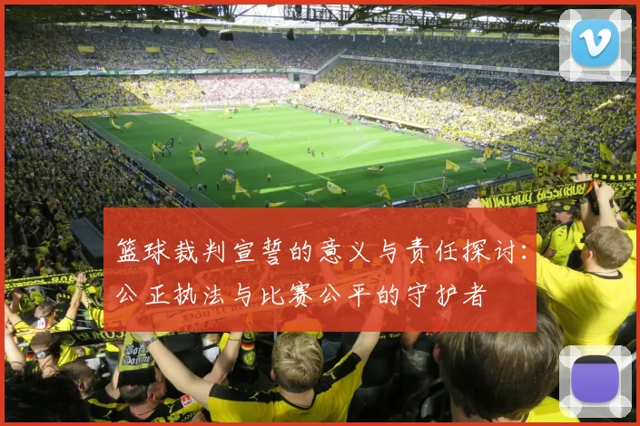 篮球裁判宣誓的意义与责任探讨：公正执法与比赛公平的守护者