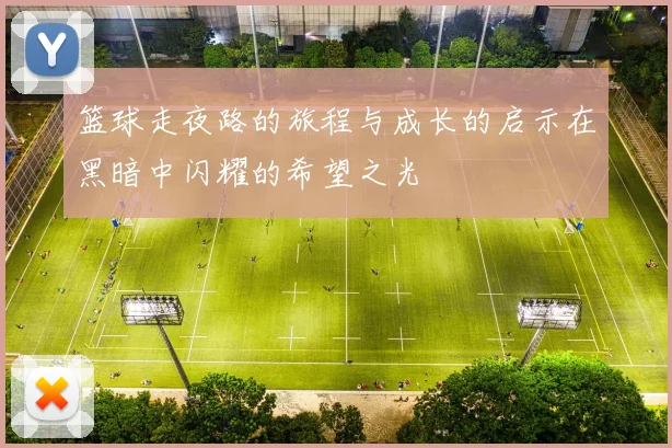 篮球走夜路的旅程与成长的启示在黑暗中闪耀的希望之光