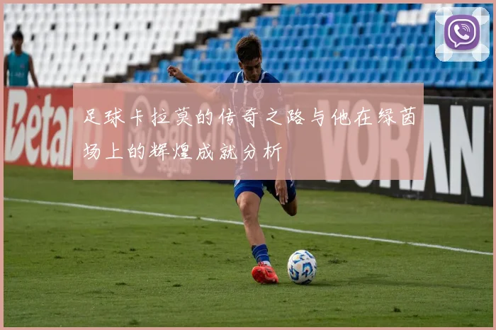 足球卡拉莫的传奇之路与他在绿茵场上的辉煌成就分析