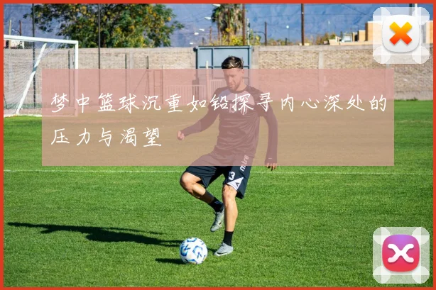 梦中篮球沉重如铅探寻内心深处的压力与渴望