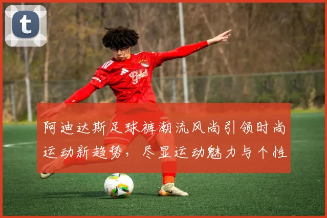 阿迪达斯足球裤潮流风尚引领时尚运动新趋势，尽显运动魅力与个性风采