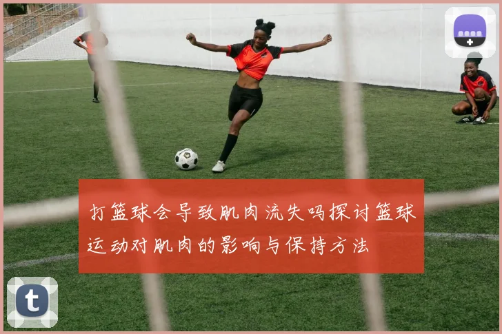 打篮球会导致肌肉流失吗探讨篮球运动对肌肉的影响与保持方法