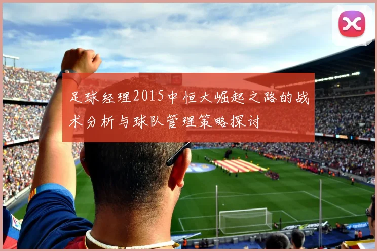 足球经理2015中恒大崛起之路的战术分析与球队管理策略探讨