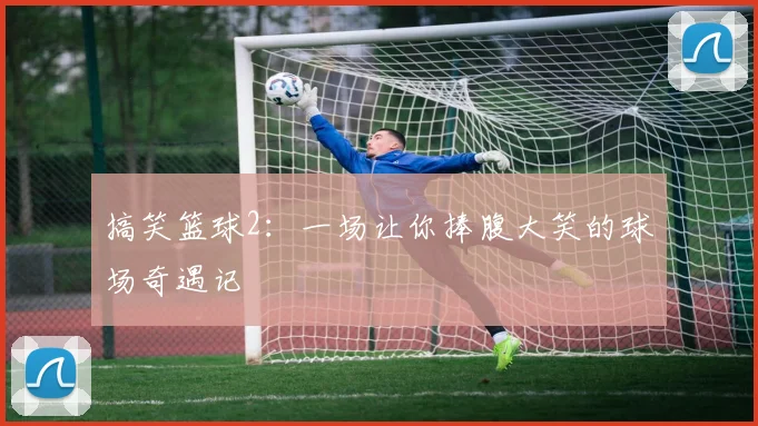 搞笑篮球2：一场让你捧腹大笑的球场奇遇记