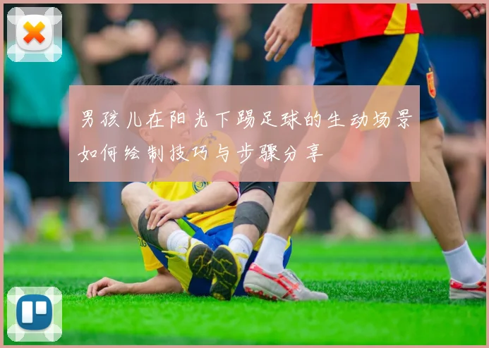 男孩儿在阳光下踢足球的生动场景如何绘制技巧与步骤分享