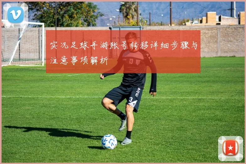 实况足球手游账号转移详细步骤与注意事项解析