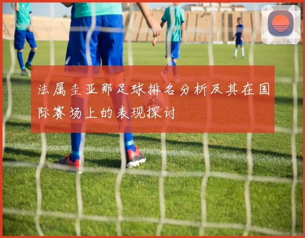 法属圭亚那足球排名分析及其在国际赛场上的表现探讨