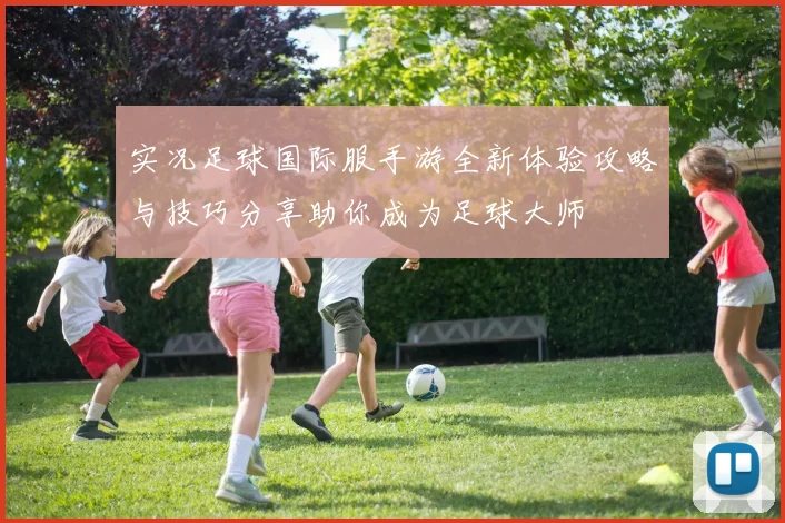 实况足球国际服手游全新体验攻略与技巧分享助你成为足球大师