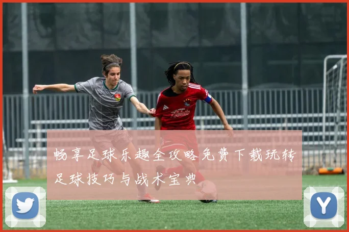 畅享足球乐趣全攻略免费下载玩转足球技巧与战术宝典