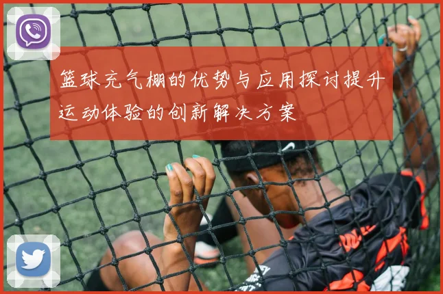 篮球充气棚的优势与应用探讨提升运动体验的创新解决方案