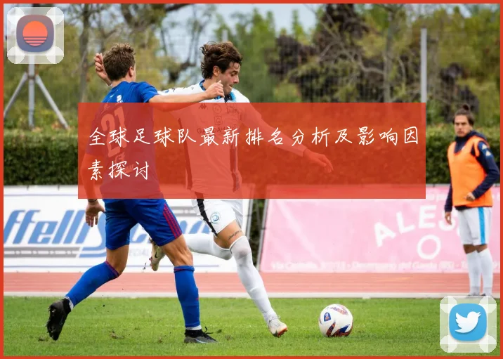 全球足球队最新排名分析及影响因素探讨