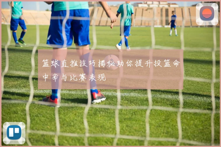 篮球直推技巧揭秘助你提升投篮命中率与比赛表现